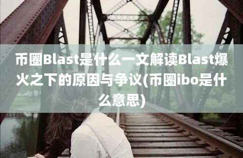 币圈Blast是什么一文解读Blast爆火之下的原因与争议(币圈ibo是什么意思)