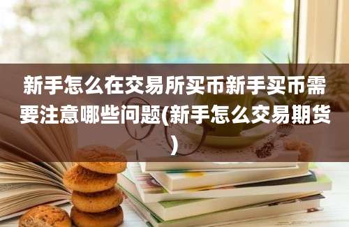 新手怎么在交易所买币新手买币需要注意哪些问题(新手怎么交易期货)