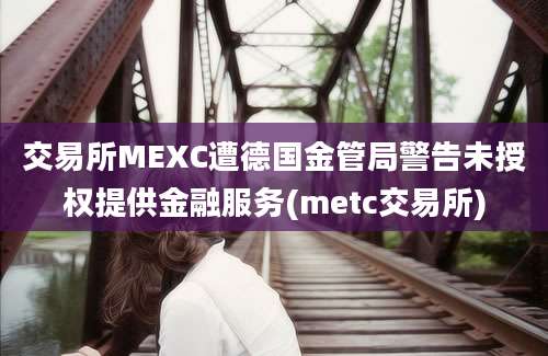 交易所MEXC遭德国金管局警告未授权提供金融服务(metc交易所)