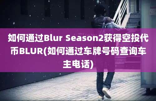 如何通过Blur Season2获得空投代币BLUR(如何通过车牌号码查询车主电话)