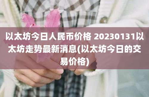 以太坊今日人民币价格 20230131以太坊走势最新消息(以太坊今日的交易价格)