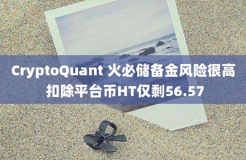 CryptoQuant 火必储备金风险很高 扣除平台币HT仅剩56.57