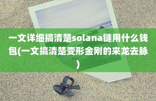 一文详细搞清楚solana链用什么钱包(一文搞清楚变形金刚的来龙去脉)