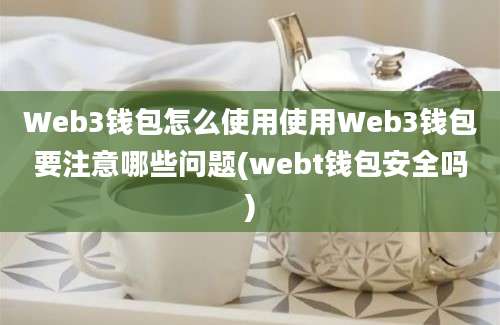 Web3钱包怎么使用使用Web3钱包要注意哪些问题(webt钱包安全吗)