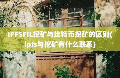 IPFSFIL挖矿与比特币挖矿的区别(ipfs与挖矿有什么联系)