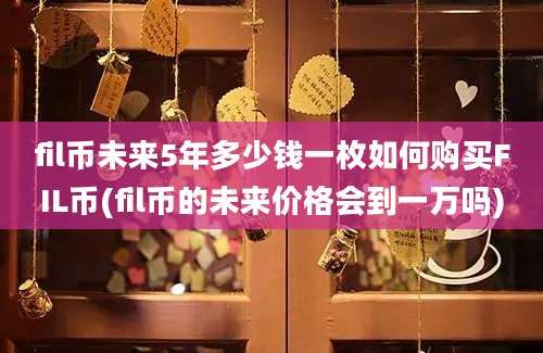 fil币未来5年多少钱一枚如何购买FIL币(fil币的未来价格会到一万吗)