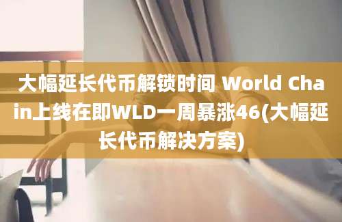 大幅延长代币解锁时间 World Chain上线在即WLD一周暴涨46(大幅延长代币解决方案)