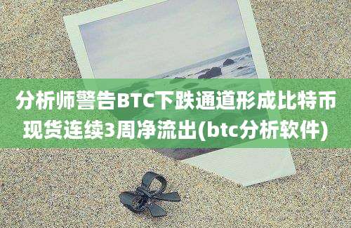 分析师警告BTC下跌通道形成比特币现货连续3周净流出(btc分析软件)