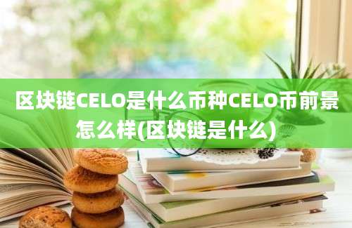 区块链CELO是什么币种CELO币前景怎么样(区块链是什么)