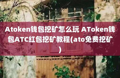 Atoken钱包挖矿怎么玩 AToken钱包ATC红包挖矿教程(ato免费挖矿)