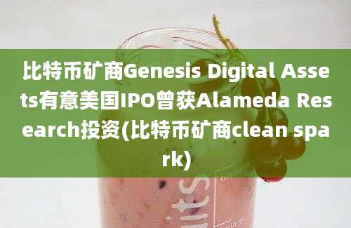 比特币矿商Genesis Digital Assets有意美国IPO曾获Alameda Research投资(比特币矿商clean spark)