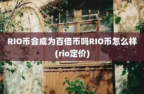 RIO币会成为百倍币吗RIO币怎么样(rio定价)