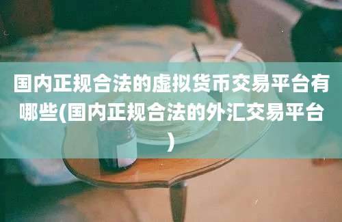 国内正规合法的虚拟货币交易平台有哪些(国内正规合法的外汇交易平台)