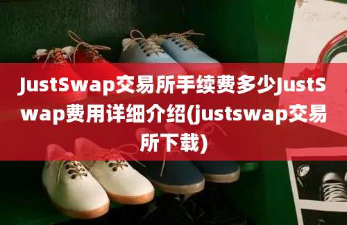 JustSwap交易所手续费多少JustSwap费用详细介绍(justswap交易所下载)