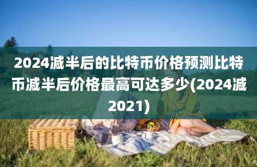 2024减半后的比特币价格预测比特币减半后价格最高可达多少(2024减2021)