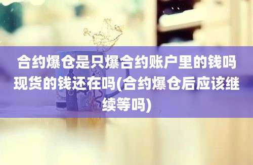 合约爆仓是只爆合约账户里的钱吗现货的钱还在吗(合约爆仓后应该继续等吗)