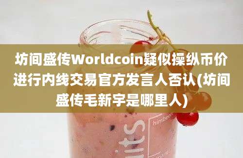 坊间盛传Worldcoin疑似操纵币价进行内线交易官方发言人否认(坊间盛传毛新宇是哪里人)