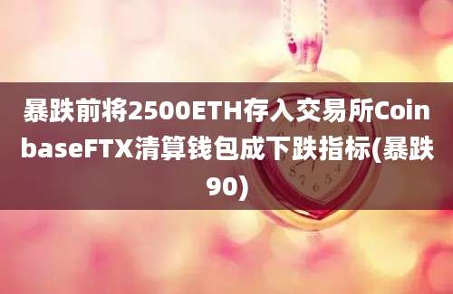 暴跌前将2500ETH存入交易所CoinbaseFTX清算钱包成下跌指标(暴跌90)