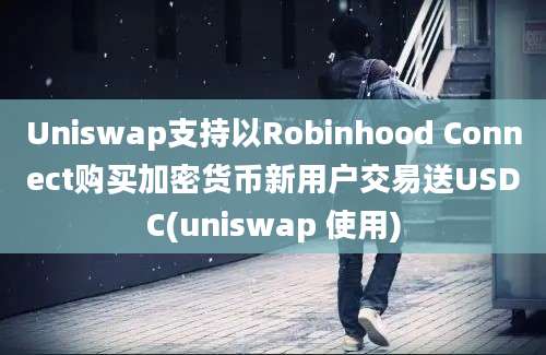 Uniswap支持以Robinhood Connect购买加密货币新用户交易送USDC(uniswap 使用)