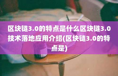 区块链3.0的特点是什么区块链3.0技术落地应用介绍(区块链3.0的特点是)