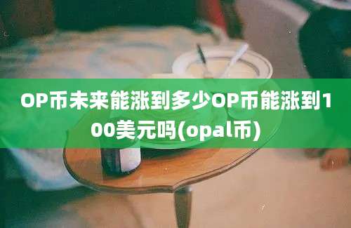 OP币未来能涨到多少OP币能涨到100美元吗(opal币)