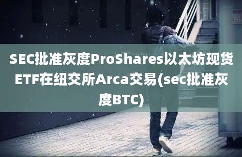 SEC批准灰度ProShares以太坊现货ETF在纽交所Arca交易(sec批准灰度BTC)