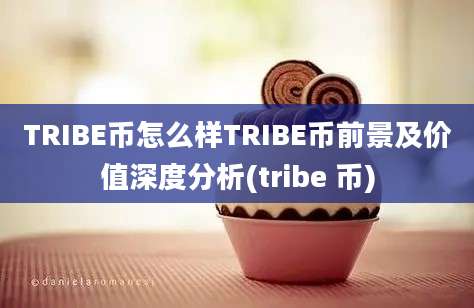 TRIBE币怎么样TRIBE币前景及价值深度分析(tribe 币)