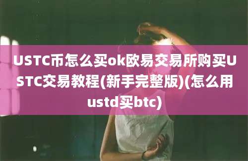 USTC币怎么买ok欧易交易所购买USTC交易教程(新手完整版)(怎么用ustd买btc)