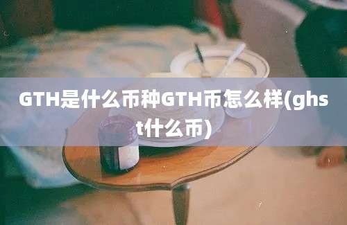 GTH是什么币种GTH币怎么样(ghst什么币)