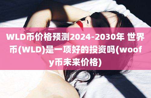 WLD币价格预测2024-2030年 世界币(WLD)是一项好的投资吗(woofy币未来价格)