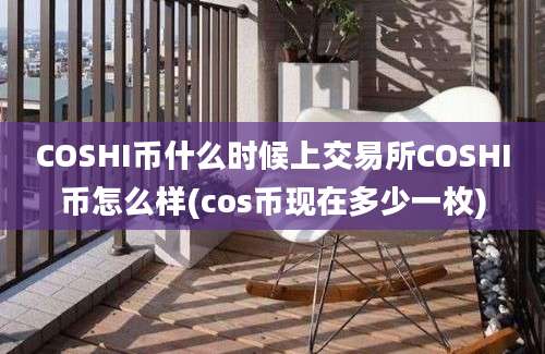 COSHI币什么时候上交易所COSHI币怎么样(cos币现在多少一枚)