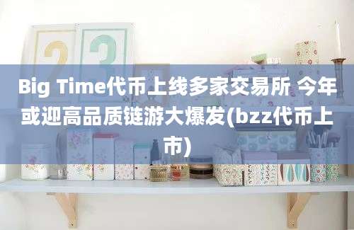 Big Time代币上线多家交易所 今年或迎高品质链游大爆发(bzz代币上市)