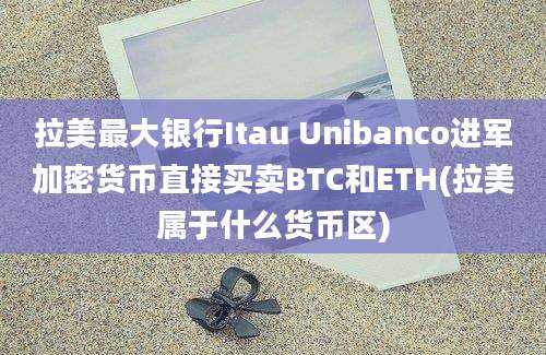 拉美最大银行Itau Unibanco进军加密货币直接买卖BTC和ETH(拉美属于什么货币区)