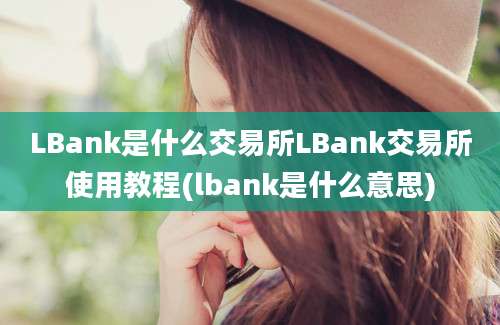 LBank是什么交易所LBank交易所使用教程(lbank是什么意思)