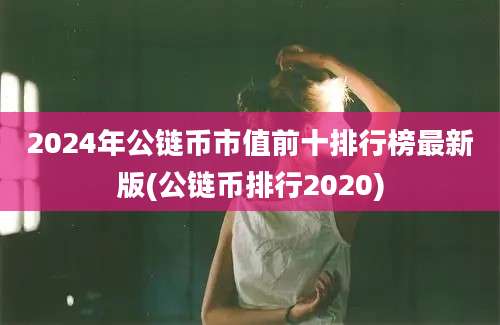 2024年公链币市值前十排行榜最新版(公链币排行2020)