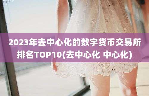 2023年去中心化的数字货币交易所排名TOP10(去中心化 中心化)