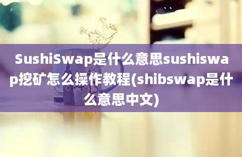 SushiSwap是什么意思sushiswap挖矿怎么操作教程(shibswap是什么意思中文)