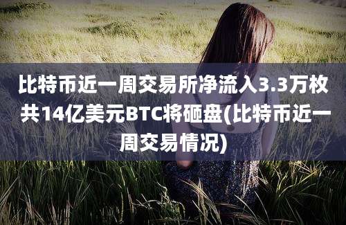 比特币近一周交易所净流入3.3万枚 共14亿美元BTC将砸盘(比特币近一周交易情况)