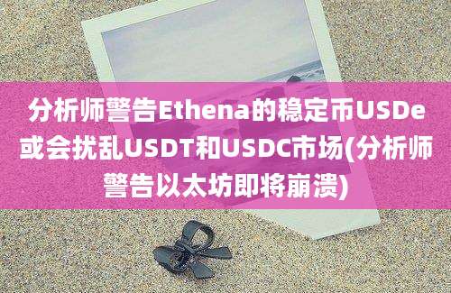 分析师警告Ethena的稳定币USDe或会扰乱USDT和USDC市场(分析师警告以太坊即将崩溃)