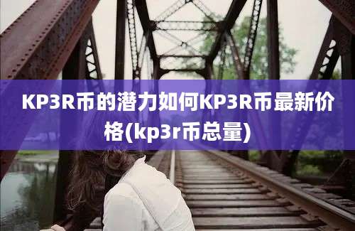 KP3R币的潜力如何KP3R币最新价格(kp3r币总量)