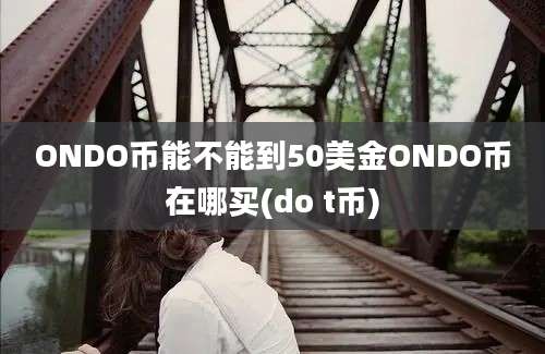 ONDO币能不能到50美金ONDO币在哪买(do t币)