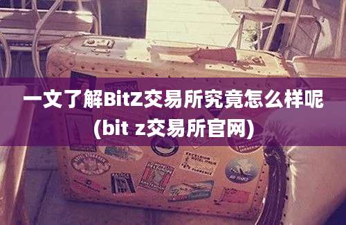 一文了解BitZ交易所究竟怎么样呢(bit z交易所官网)