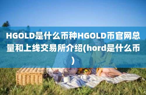 HGOLD是什么币种HGOLD币官网总量和上线交易所介绍(hord是什么币)