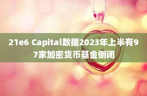 21e6 Capital数据2023年上半有97家加密货币基金倒闭