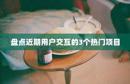 盘点近期用户交互的3个热门项目