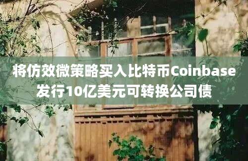 将仿效微策略买入比特币Coinbase发行10亿美元可转换公司债