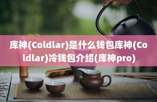 库神(Coldlar)是什么钱包库神(Coldlar)冷钱包介绍(库神pro)