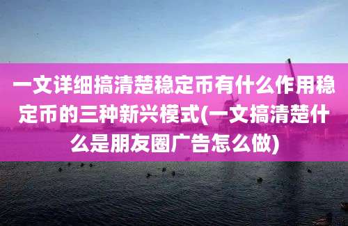 一文详细搞清楚稳定币有什么作用稳定币的三种新兴模式(一文搞清楚什么是朋友圈广告怎么做)