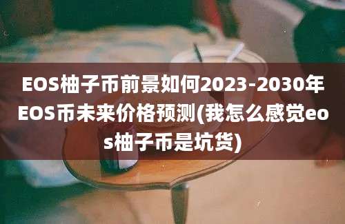 EOS柚子币前景如何2023-2030年EOS币未来价格预测(我怎么感觉eos柚子币是坑货)