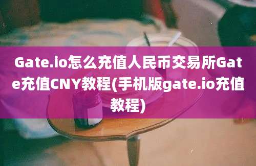 Gate.io怎么充值人民币交易所Gate充值CNY教程(手机版gate.io充值教程)